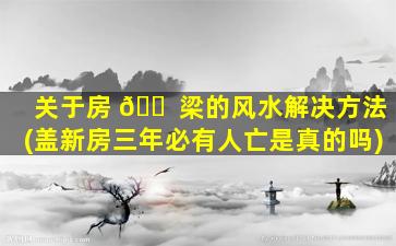 关于房 🐠 梁的风水解决方法(盖新房三年必有人亡是真的吗)